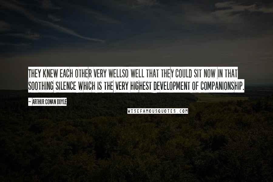 Arthur Conan Doyle Quotes: They knew each other very wellso well that they could sit now in that soothing silence which is the very highest development of companionship.