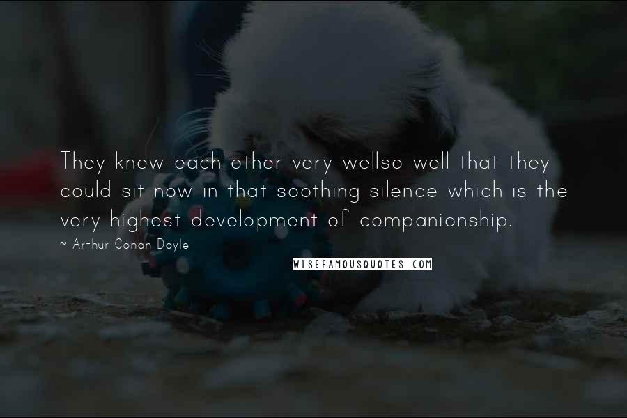 Arthur Conan Doyle Quotes: They knew each other very wellso well that they could sit now in that soothing silence which is the very highest development of companionship.