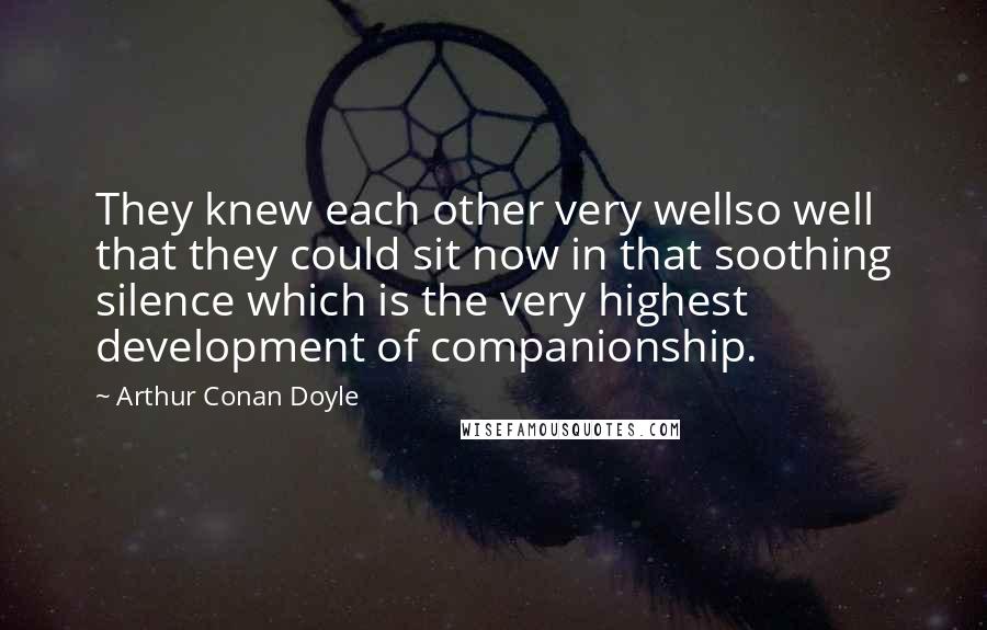Arthur Conan Doyle Quotes: They knew each other very wellso well that they could sit now in that soothing silence which is the very highest development of companionship.