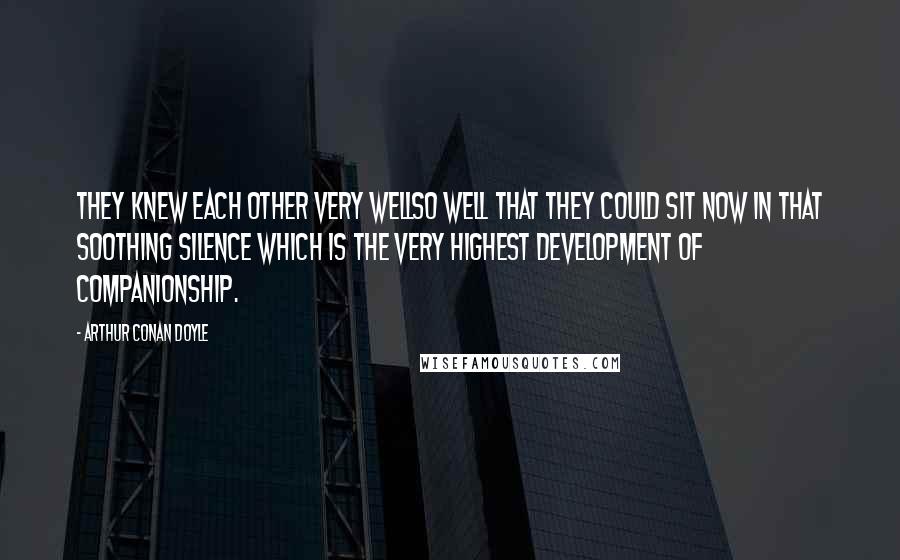 Arthur Conan Doyle Quotes: They knew each other very wellso well that they could sit now in that soothing silence which is the very highest development of companionship.