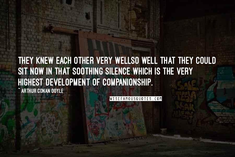 Arthur Conan Doyle Quotes: They knew each other very wellso well that they could sit now in that soothing silence which is the very highest development of companionship.