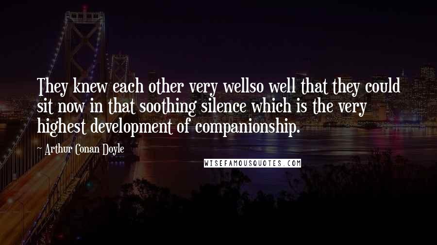 Arthur Conan Doyle Quotes: They knew each other very wellso well that they could sit now in that soothing silence which is the very highest development of companionship.
