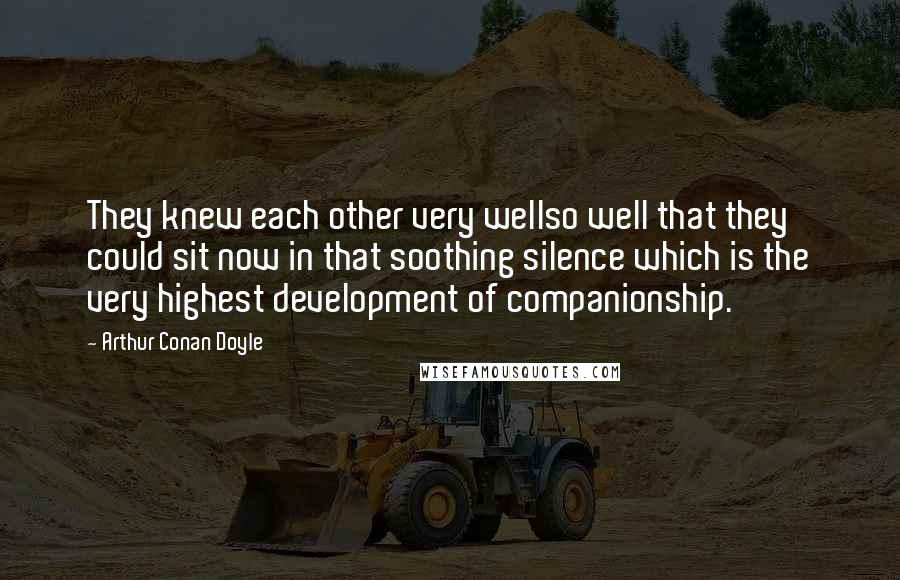 Arthur Conan Doyle Quotes: They knew each other very wellso well that they could sit now in that soothing silence which is the very highest development of companionship.