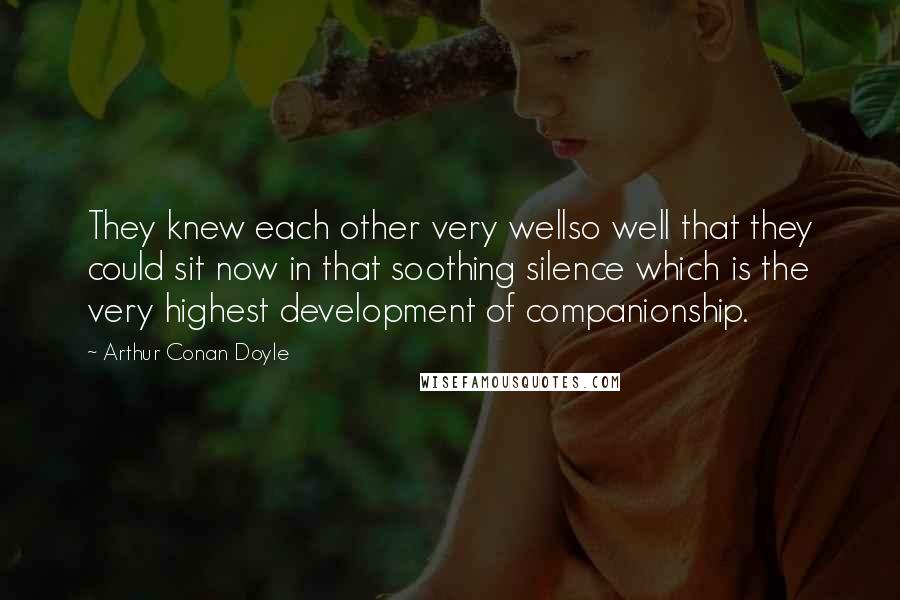 Arthur Conan Doyle Quotes: They knew each other very wellso well that they could sit now in that soothing silence which is the very highest development of companionship.