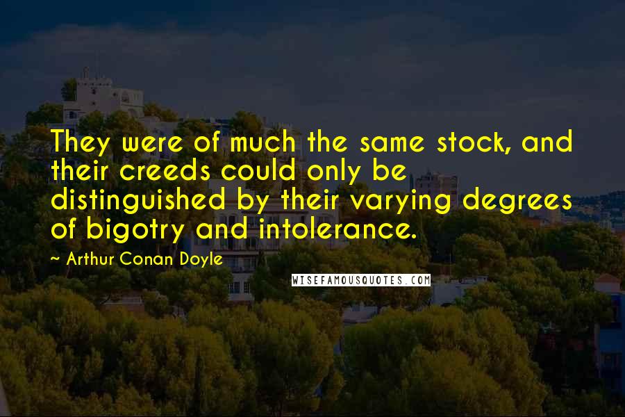 Arthur Conan Doyle Quotes: They were of much the same stock, and their creeds could only be distinguished by their varying degrees of bigotry and intolerance.