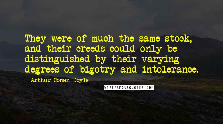 Arthur Conan Doyle Quotes: They were of much the same stock, and their creeds could only be distinguished by their varying degrees of bigotry and intolerance.