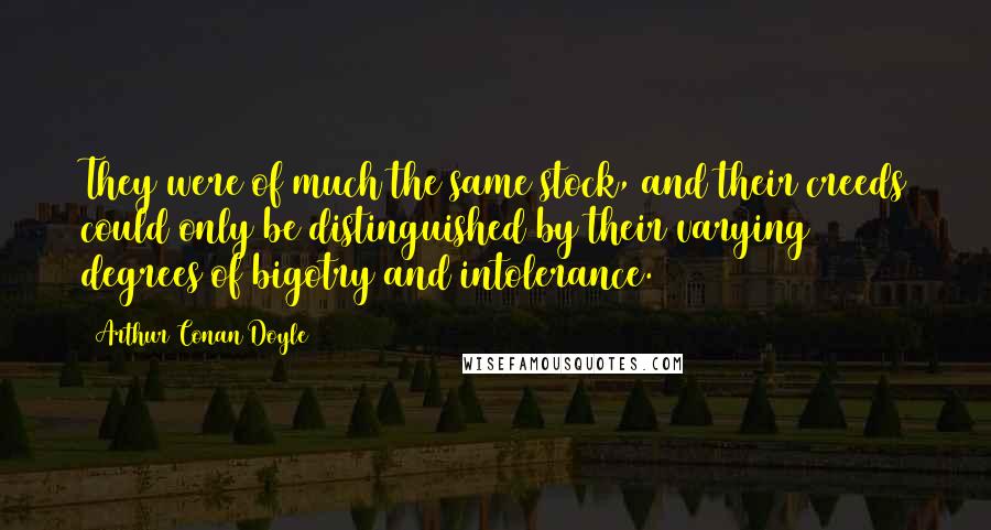 Arthur Conan Doyle Quotes: They were of much the same stock, and their creeds could only be distinguished by their varying degrees of bigotry and intolerance.