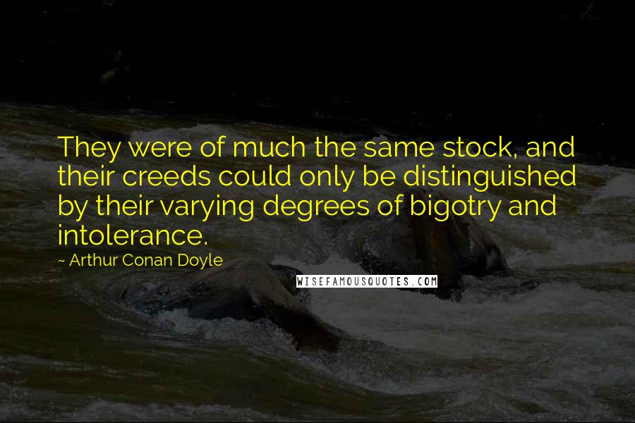 Arthur Conan Doyle Quotes: They were of much the same stock, and their creeds could only be distinguished by their varying degrees of bigotry and intolerance.