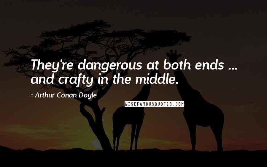Arthur Conan Doyle Quotes: They're dangerous at both ends ... and crafty in the middle.