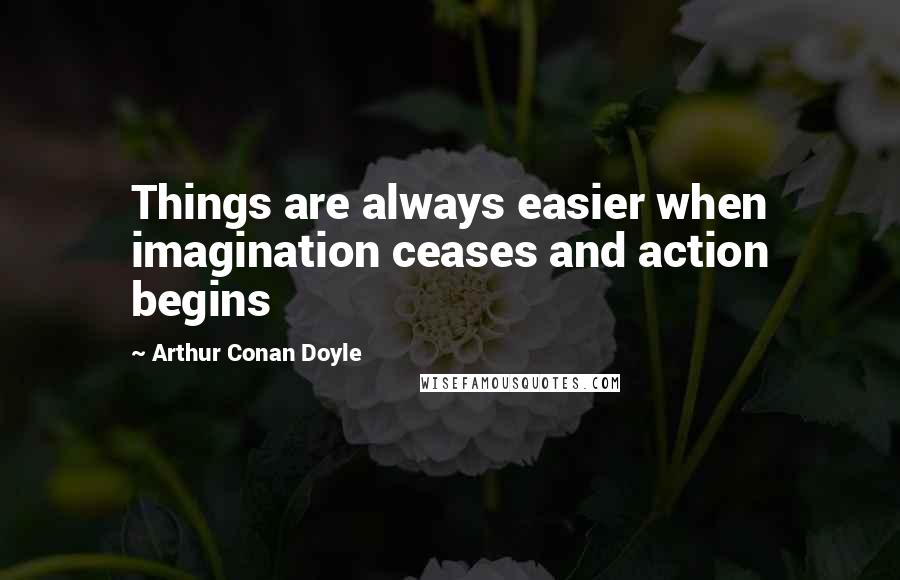 Arthur Conan Doyle Quotes: Things are always easier when imagination ceases and action begins