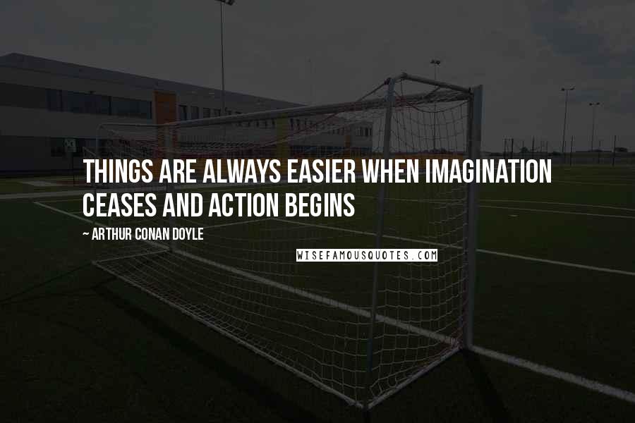 Arthur Conan Doyle Quotes: Things are always easier when imagination ceases and action begins