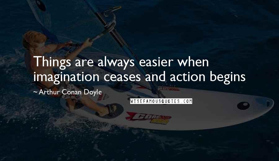 Arthur Conan Doyle Quotes: Things are always easier when imagination ceases and action begins