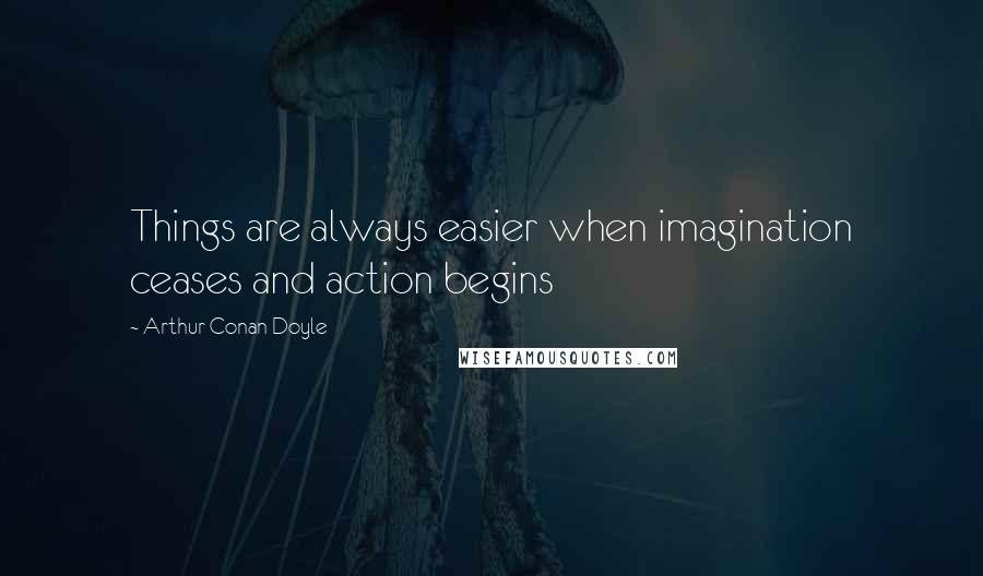 Arthur Conan Doyle Quotes: Things are always easier when imagination ceases and action begins