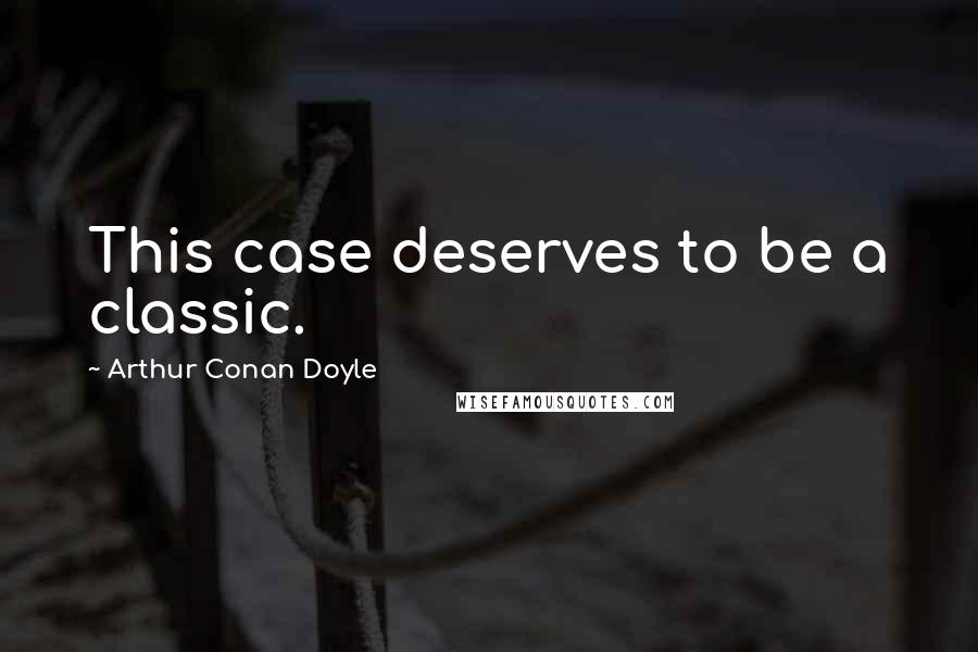 Arthur Conan Doyle Quotes: This case deserves to be a classic.