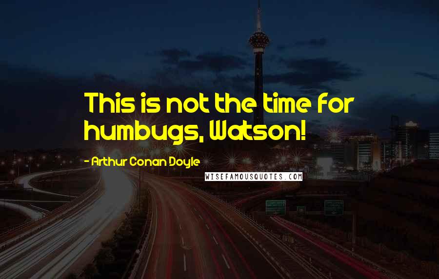 Arthur Conan Doyle Quotes: This is not the time for humbugs, Watson!