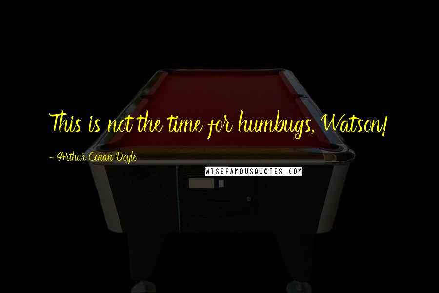 Arthur Conan Doyle Quotes: This is not the time for humbugs, Watson!