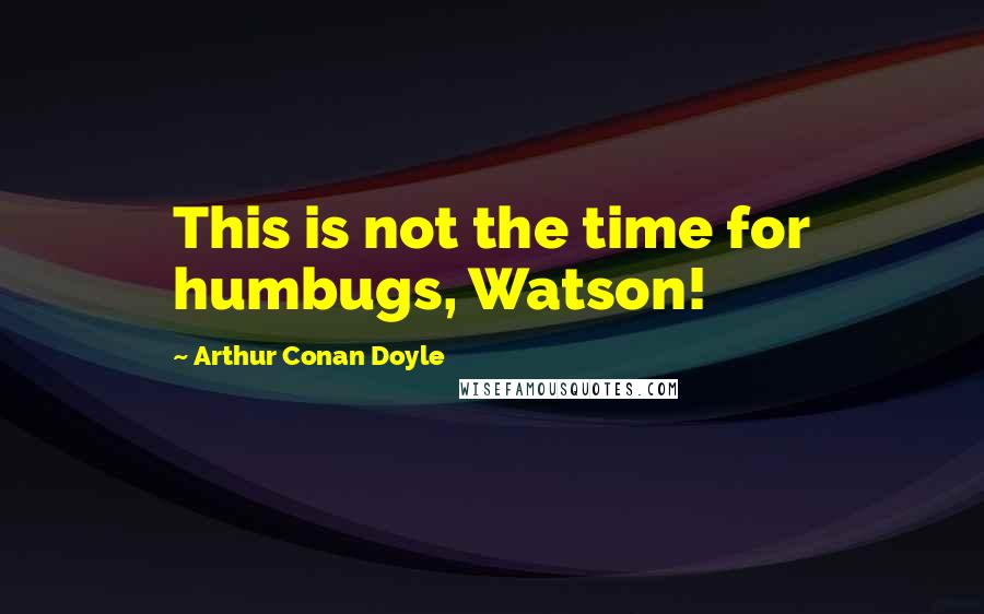 Arthur Conan Doyle Quotes: This is not the time for humbugs, Watson!