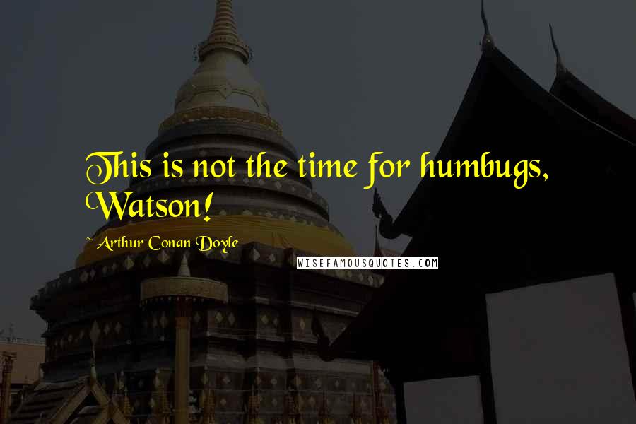Arthur Conan Doyle Quotes: This is not the time for humbugs, Watson!