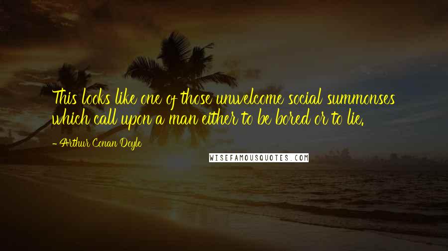 Arthur Conan Doyle Quotes: This looks like one of those unwelcome social summonses which call upon a man either to be bored or to lie.