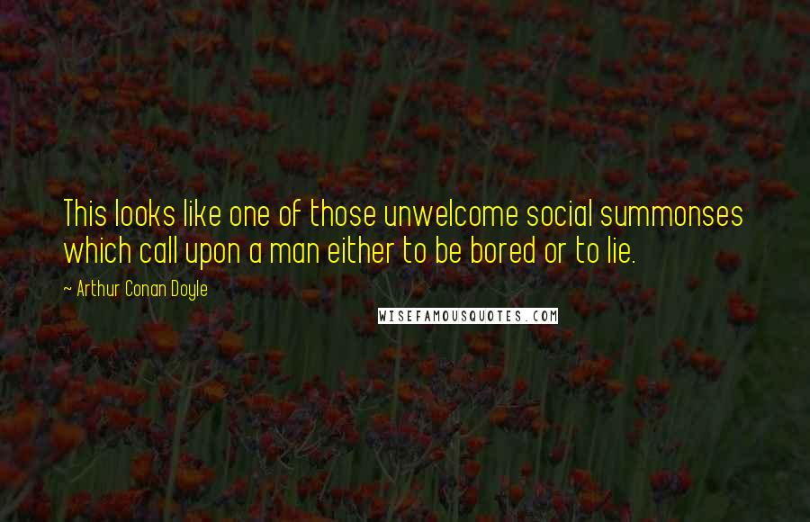 Arthur Conan Doyle Quotes: This looks like one of those unwelcome social summonses which call upon a man either to be bored or to lie.