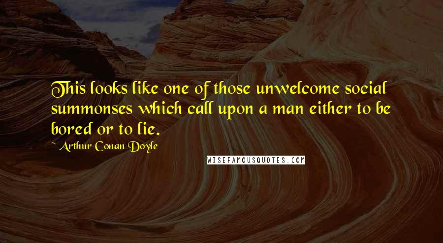 Arthur Conan Doyle Quotes: This looks like one of those unwelcome social summonses which call upon a man either to be bored or to lie.