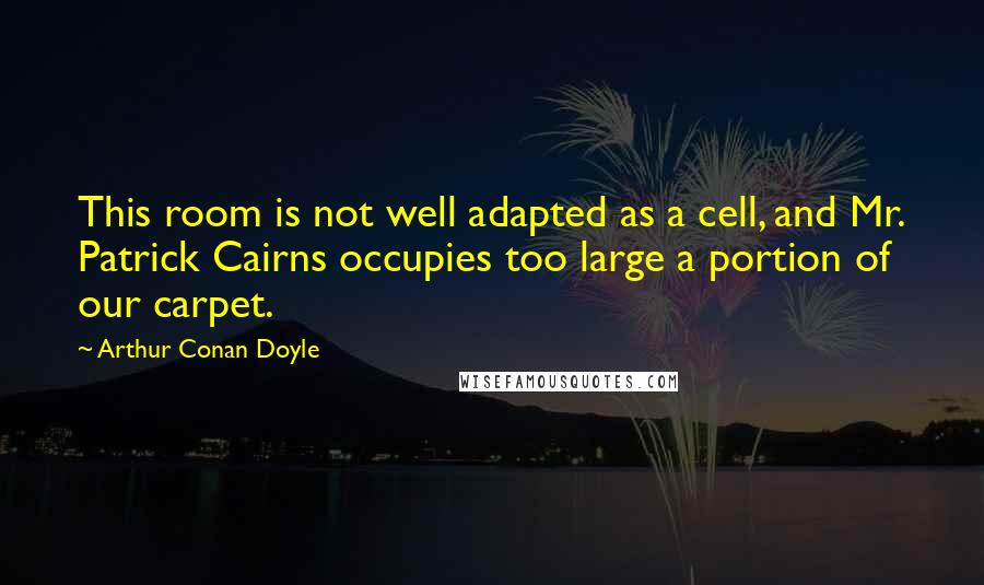 Arthur Conan Doyle Quotes: This room is not well adapted as a cell, and Mr. Patrick Cairns occupies too large a portion of our carpet.