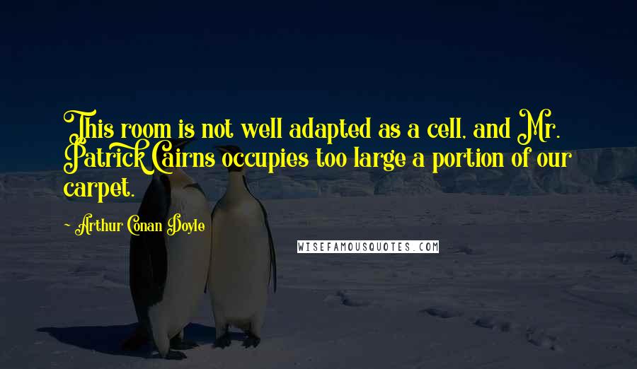 Arthur Conan Doyle Quotes: This room is not well adapted as a cell, and Mr. Patrick Cairns occupies too large a portion of our carpet.