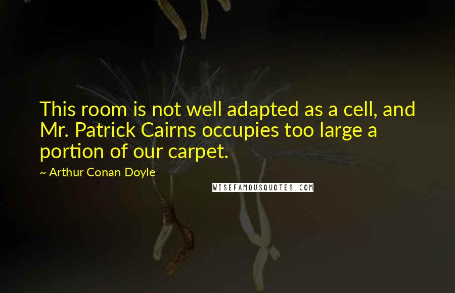 Arthur Conan Doyle Quotes: This room is not well adapted as a cell, and Mr. Patrick Cairns occupies too large a portion of our carpet.