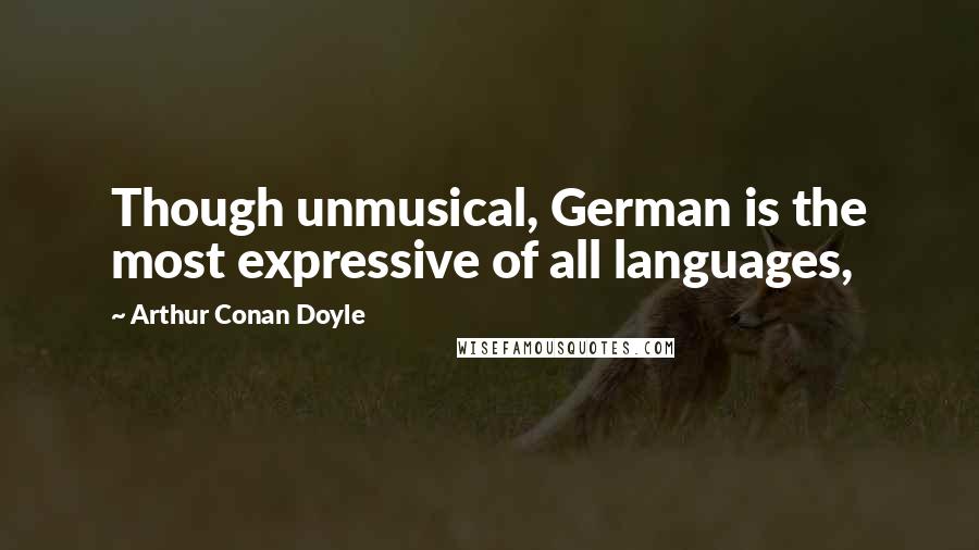 Arthur Conan Doyle Quotes: Though unmusical, German is the most expressive of all languages,