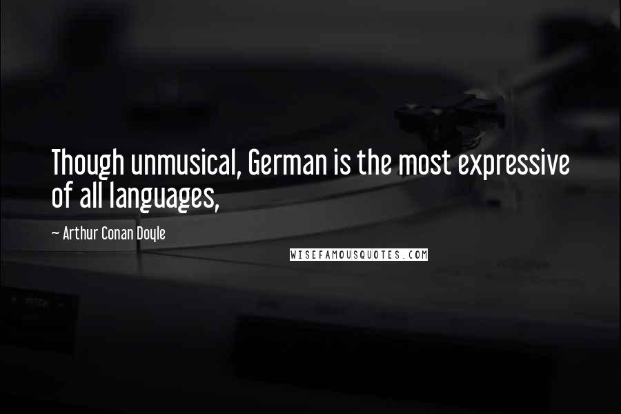 Arthur Conan Doyle Quotes: Though unmusical, German is the most expressive of all languages,