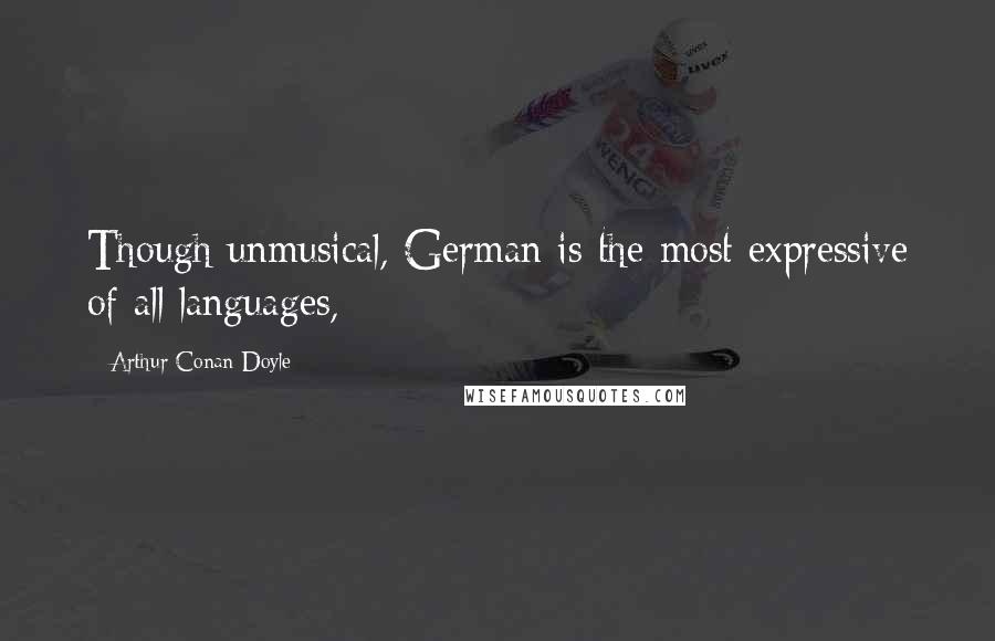 Arthur Conan Doyle Quotes: Though unmusical, German is the most expressive of all languages,