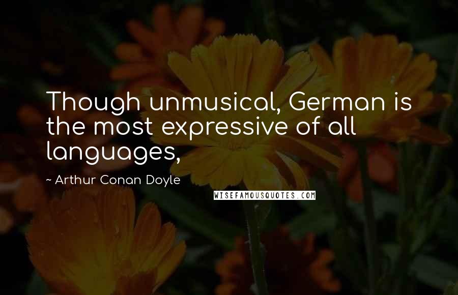 Arthur Conan Doyle Quotes: Though unmusical, German is the most expressive of all languages,