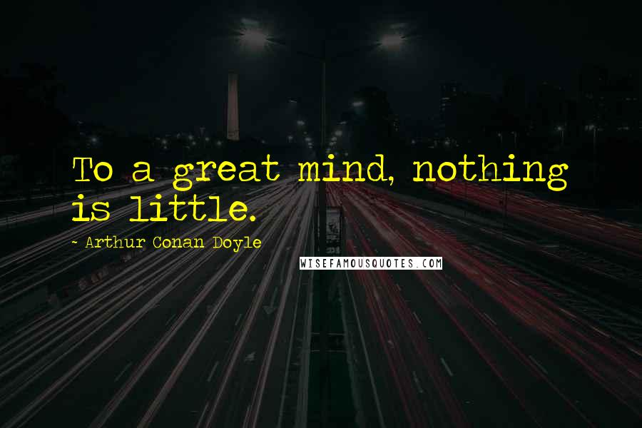 Arthur Conan Doyle Quotes: To a great mind, nothing is little.