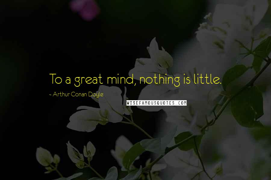 Arthur Conan Doyle Quotes: To a great mind, nothing is little.