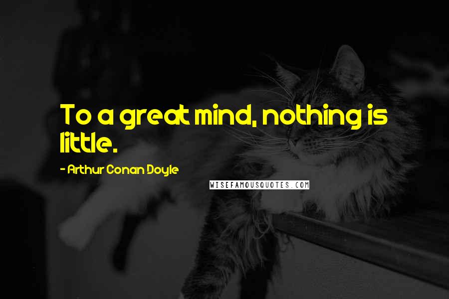 Arthur Conan Doyle Quotes: To a great mind, nothing is little.