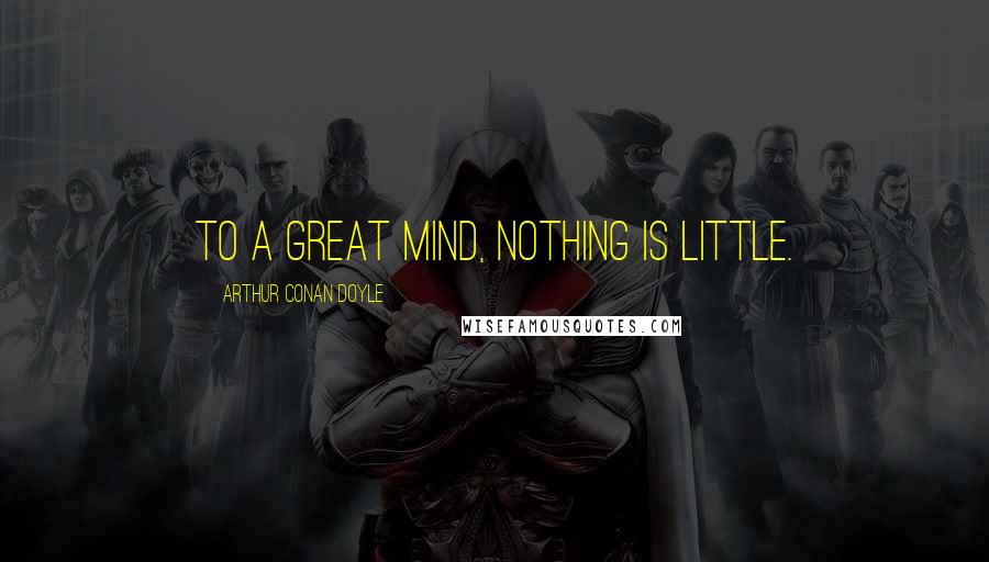 Arthur Conan Doyle Quotes: To a great mind, nothing is little.