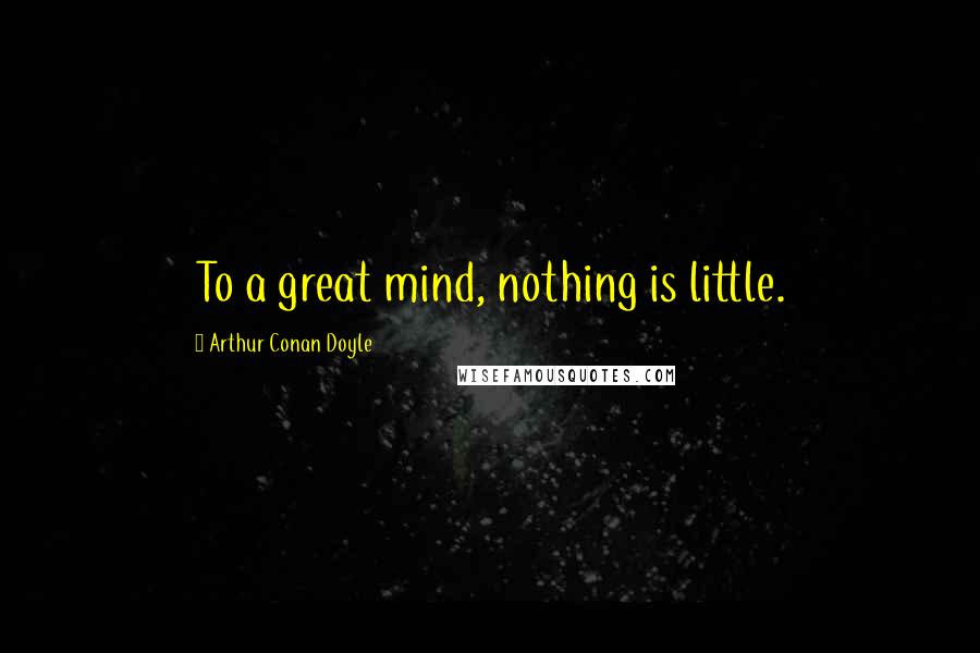 Arthur Conan Doyle Quotes: To a great mind, nothing is little.