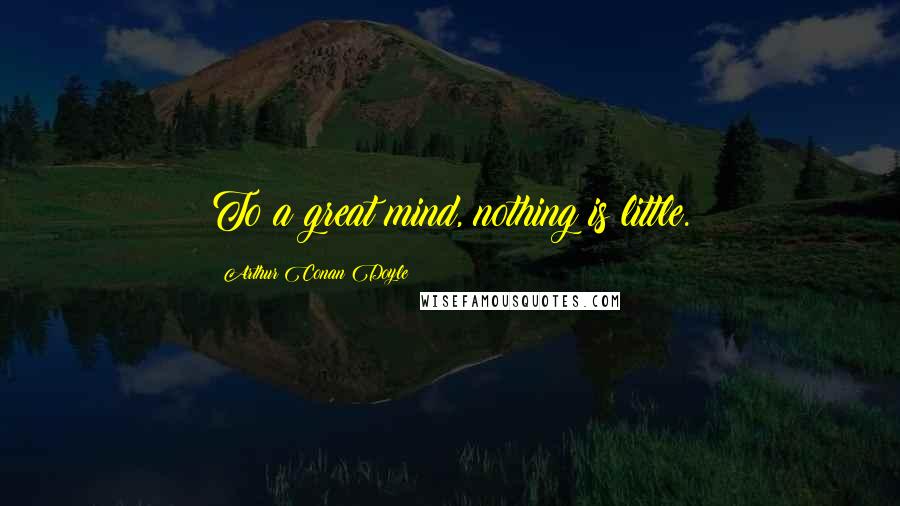 Arthur Conan Doyle Quotes: To a great mind, nothing is little.