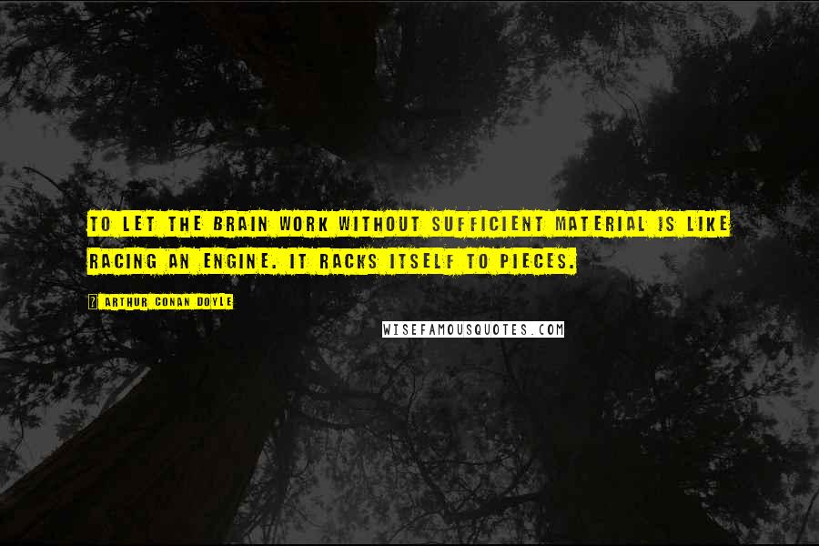 Arthur Conan Doyle Quotes: To let the brain work without sufficient material is like racing an engine. It racks itself to pieces.