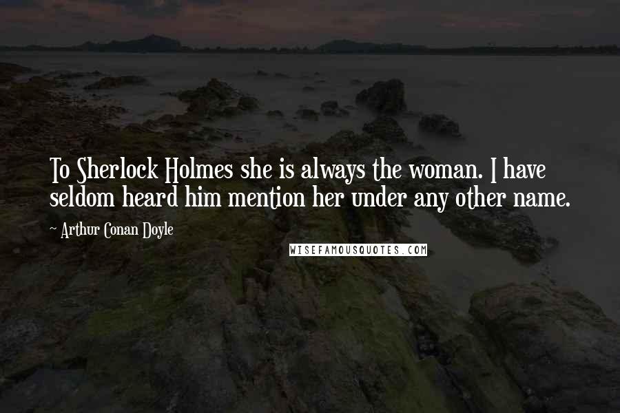 Arthur Conan Doyle Quotes: To Sherlock Holmes she is always the woman. I have seldom heard him mention her under any other name.