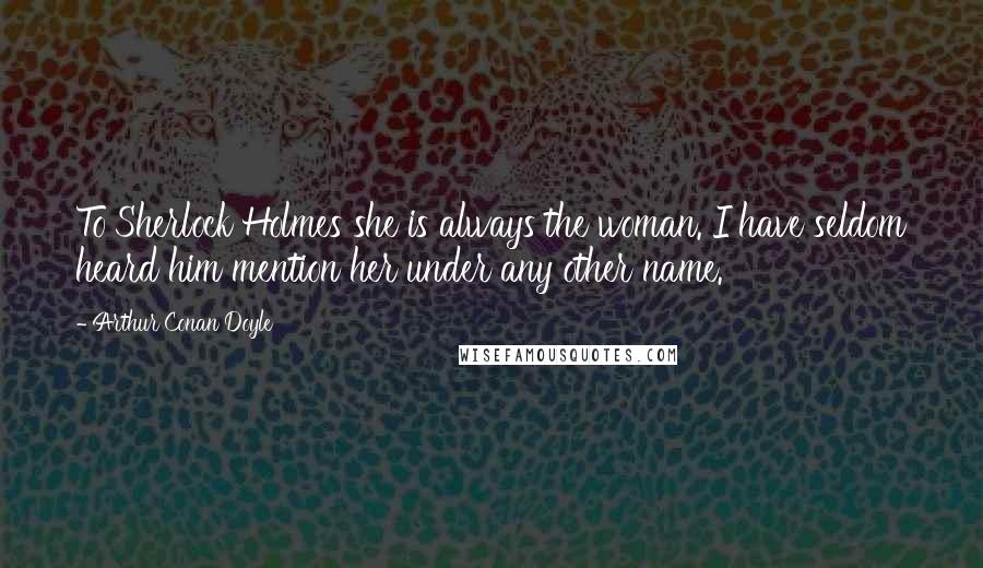 Arthur Conan Doyle Quotes: To Sherlock Holmes she is always the woman. I have seldom heard him mention her under any other name.