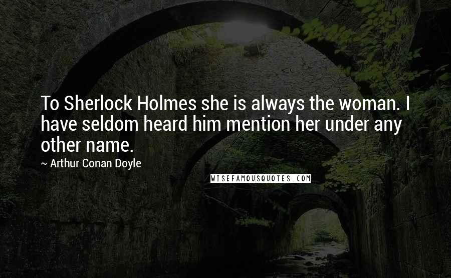 Arthur Conan Doyle Quotes: To Sherlock Holmes she is always the woman. I have seldom heard him mention her under any other name.