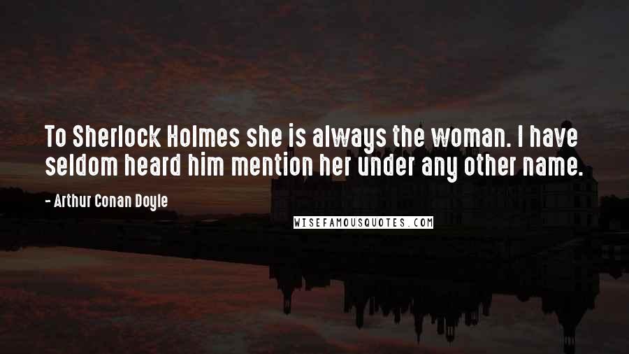 Arthur Conan Doyle Quotes: To Sherlock Holmes she is always the woman. I have seldom heard him mention her under any other name.