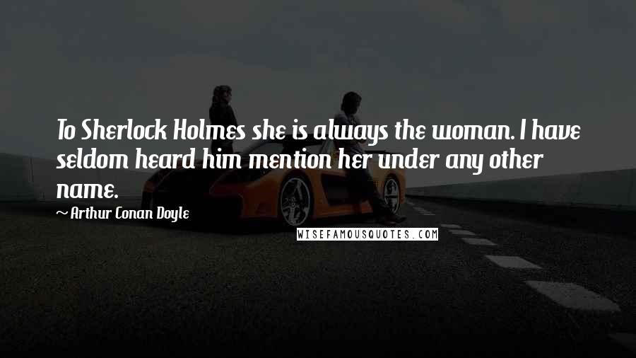 Arthur Conan Doyle Quotes: To Sherlock Holmes she is always the woman. I have seldom heard him mention her under any other name.