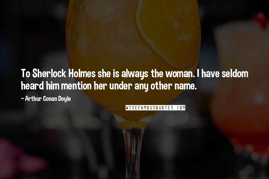 Arthur Conan Doyle Quotes: To Sherlock Holmes she is always the woman. I have seldom heard him mention her under any other name.