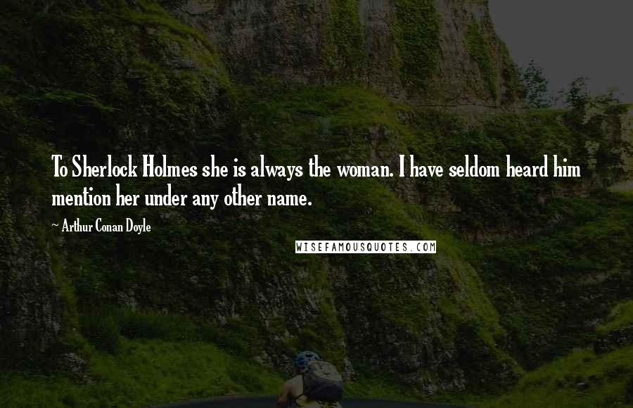 Arthur Conan Doyle Quotes: To Sherlock Holmes she is always the woman. I have seldom heard him mention her under any other name.