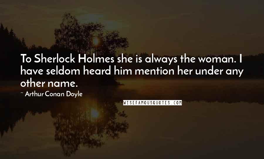 Arthur Conan Doyle Quotes: To Sherlock Holmes she is always the woman. I have seldom heard him mention her under any other name.