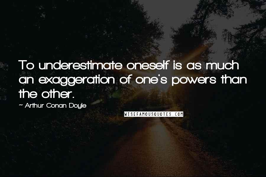 Arthur Conan Doyle Quotes: To underestimate oneself is as much an exaggeration of one's powers than the other.