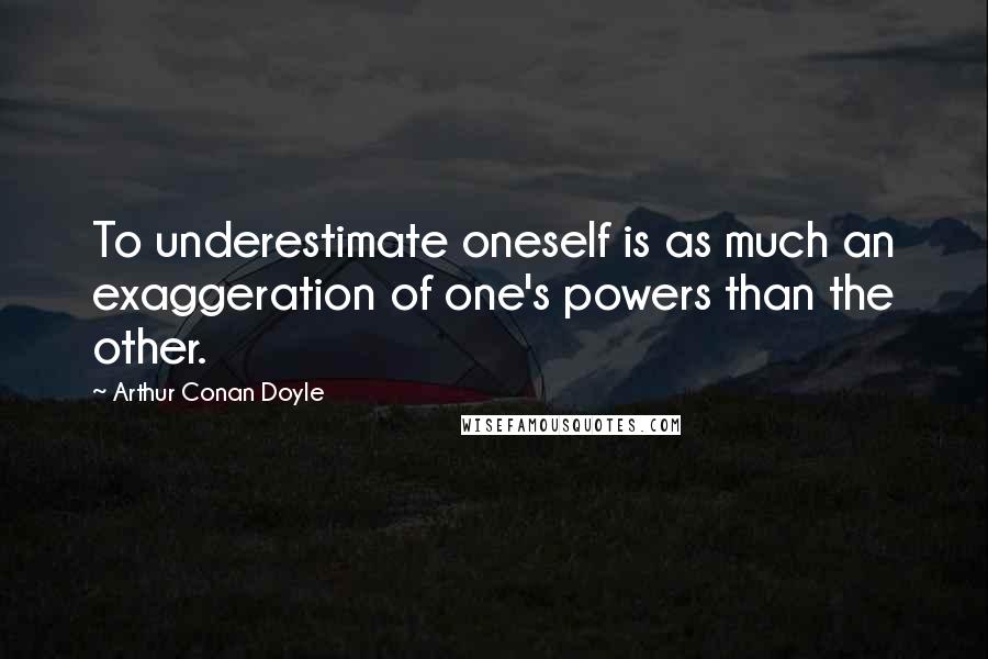 Arthur Conan Doyle Quotes: To underestimate oneself is as much an exaggeration of one's powers than the other.