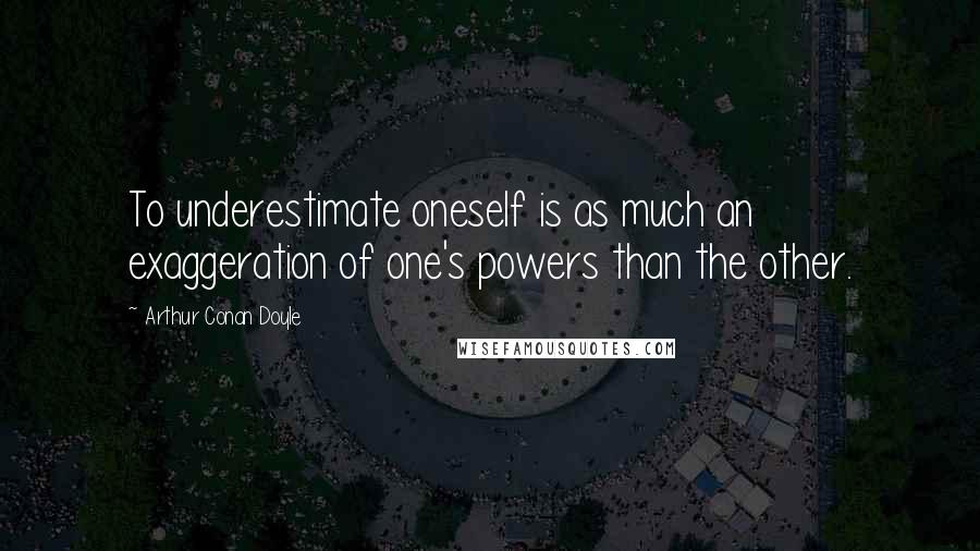 Arthur Conan Doyle Quotes: To underestimate oneself is as much an exaggeration of one's powers than the other.